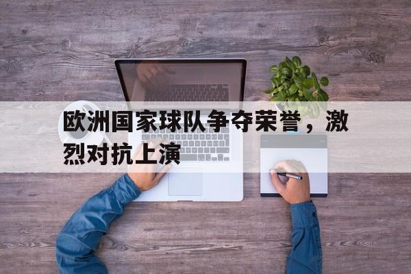 欧洲国家球队争夺荣誉，激烈对抗上演